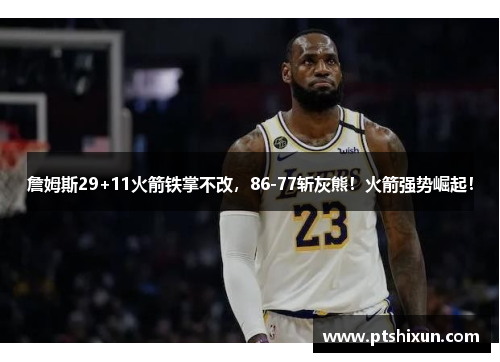 詹姆斯29+11火箭铁掌不改，86-77斩灰熊！火箭强势崛起！